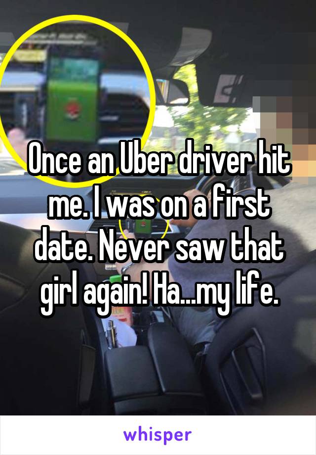 Once an Uber driver hit me. I was on a first date. Never saw that girl again! Ha...my life.
