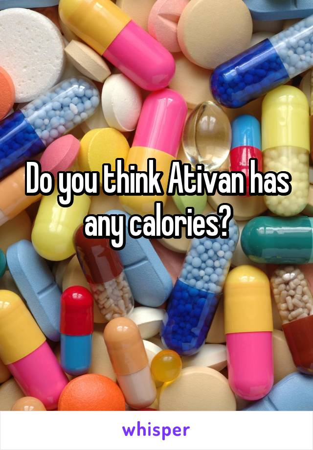 Do you think Ativan has any calories?
