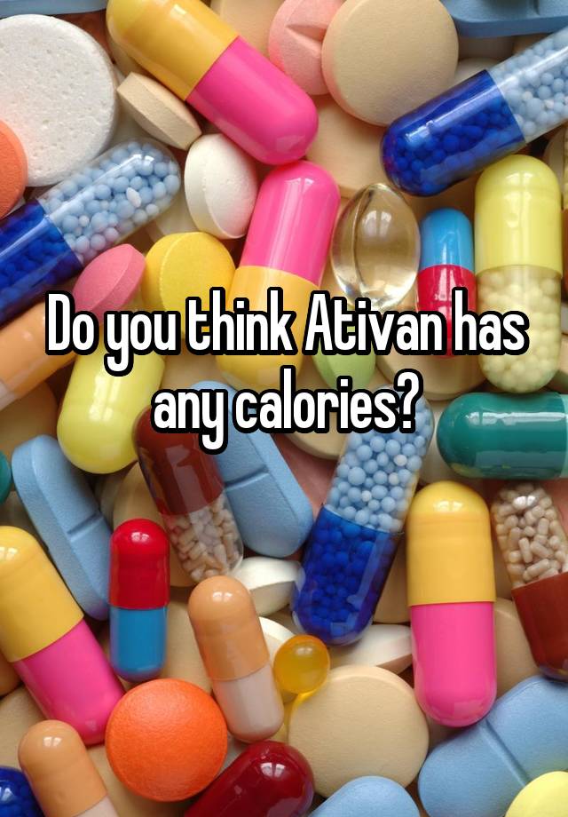 Do you think Ativan has any calories?
