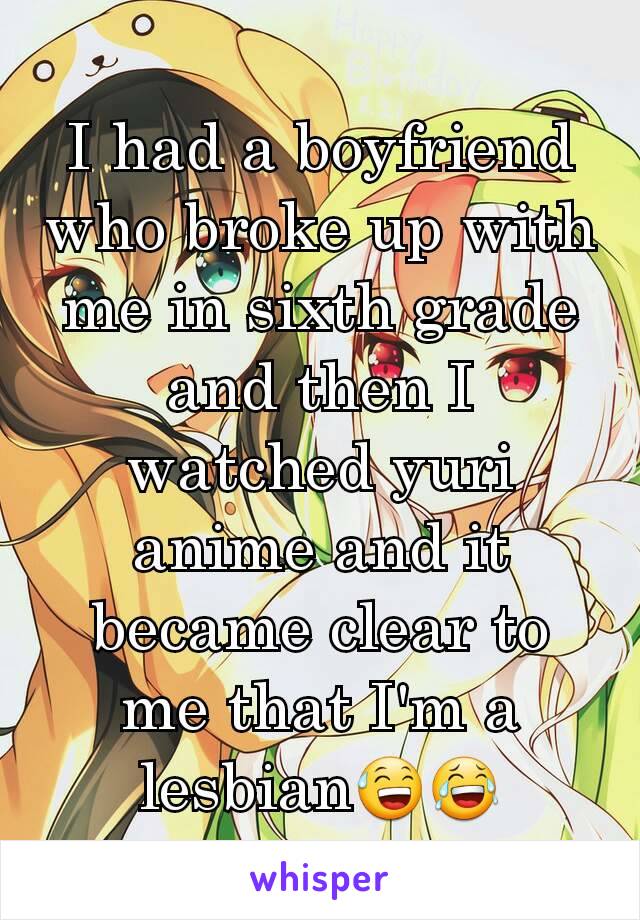 I had a boyfriend who broke up with me in sixth grade and then I watched yuri anime and it became clear to me that I'm a lesbian😅😂