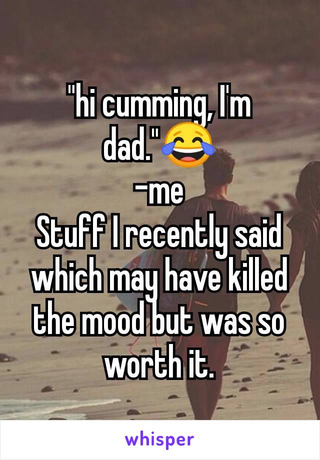 "hi cumming, I'm dad."😂
-me
Stuff I recently said which may have killed the mood but was so worth it.