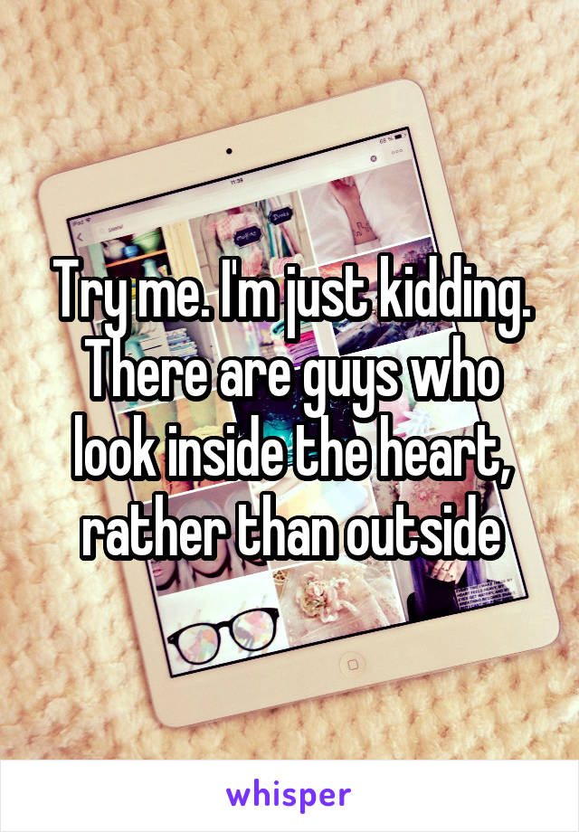 Try me. I'm just kidding. There are guys who look inside the heart, rather than outside