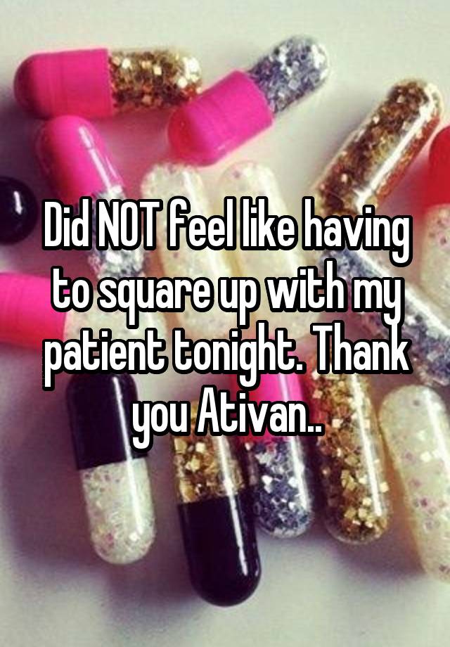 Did NOT feel like having to square up with my patient tonight. Thank you Ativan..