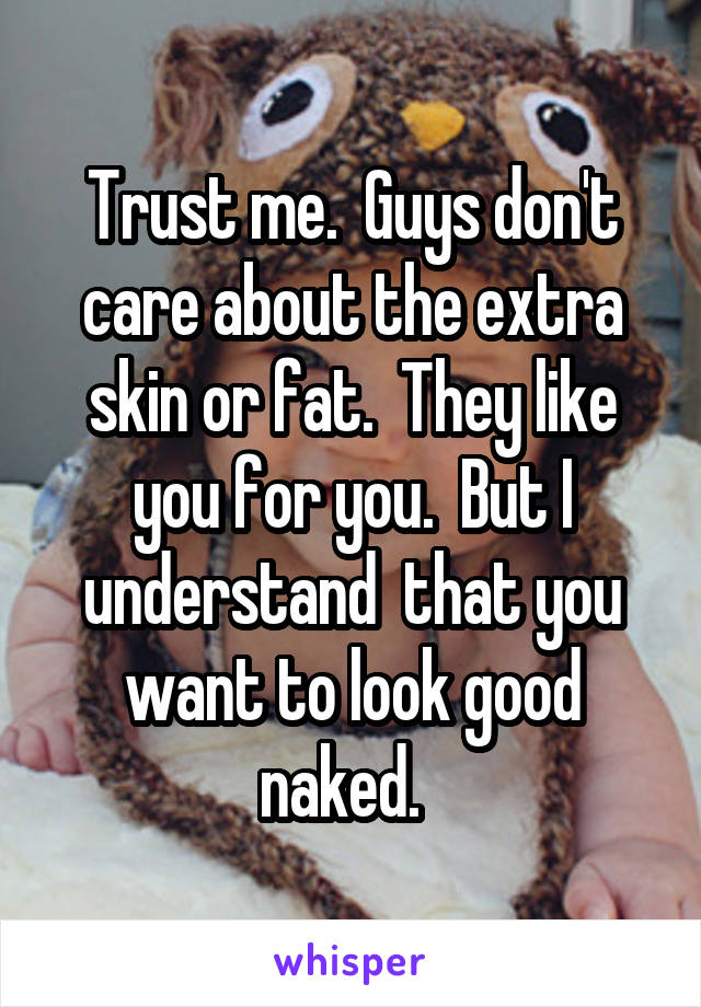 Trust me.  Guys don't care about the extra skin or fat.  They like you for you.  But I understand  that you want to look good naked.  