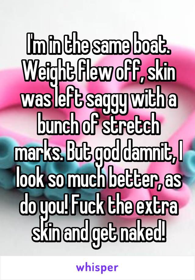 I'm in the same boat. Weight flew off, skin was left saggy with a bunch of stretch marks. But god damnit, I look so much better, as do you! Fuck the extra skin and get naked!