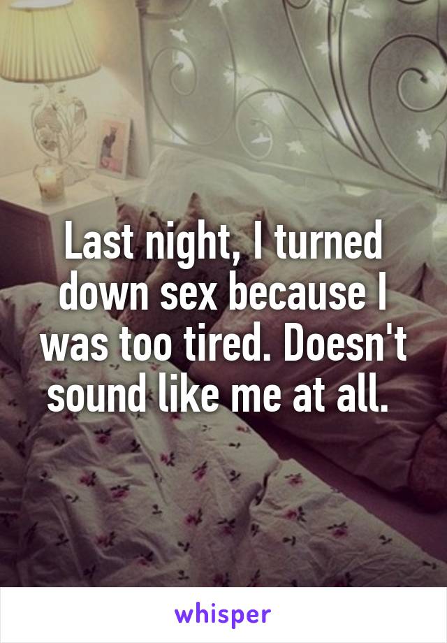Last night, I turned down sex because I was too tired. Doesn't sound like me at all. 