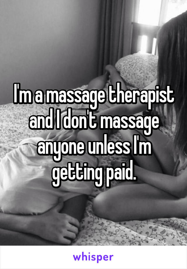 I'm a massage therapist and I don't massage anyone unless I'm getting paid.