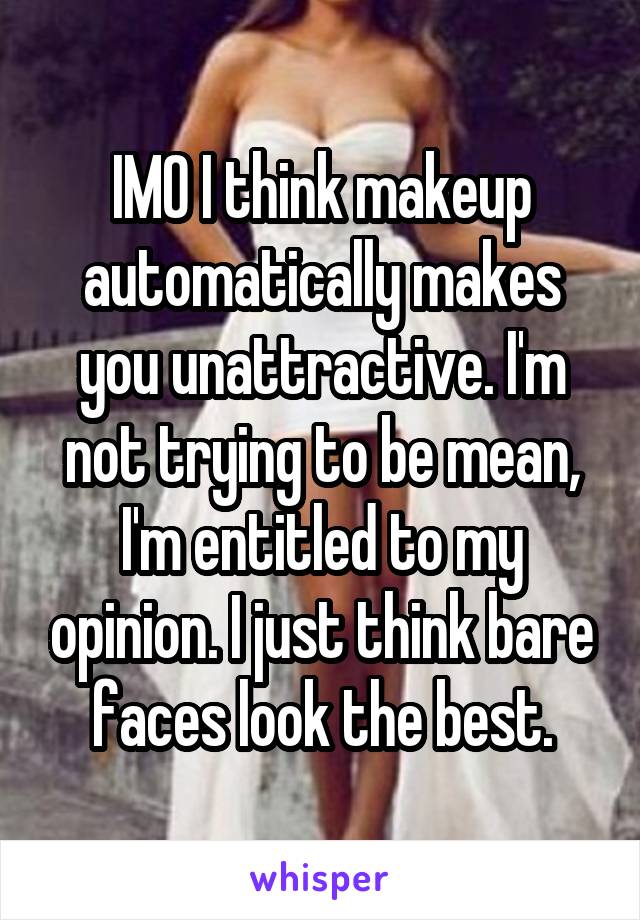 IMO I think makeup automatically makes you unattractive. I'm not trying to be mean, I'm entitled to my opinion. I just think bare faces look the best.