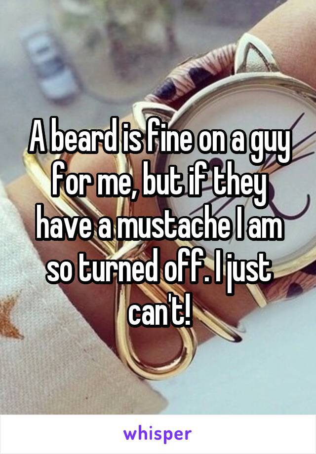 A beard is fine on a guy for me, but if they have a mustache I am so turned off. I just can't!