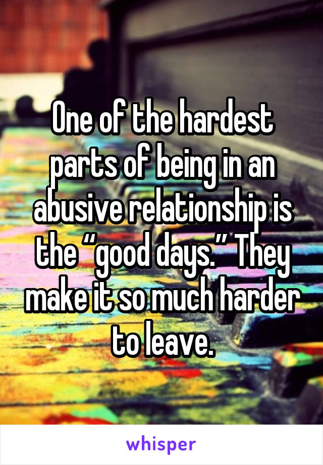 One of the hardest parts of being in an abusive relationship is the “good days.” They make it so much harder to leave.