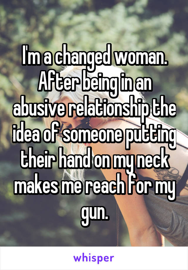 I'm a changed woman. After being in an abusive relationship the idea of someone putting their hand on my neck makes me reach for my gun.