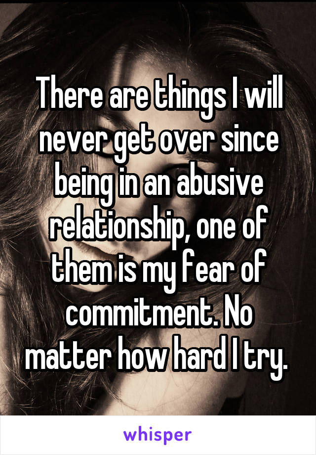 There are things I will never get over since being in an abusive relationship, one of them is my fear of commitment. No matter how hard I try. 