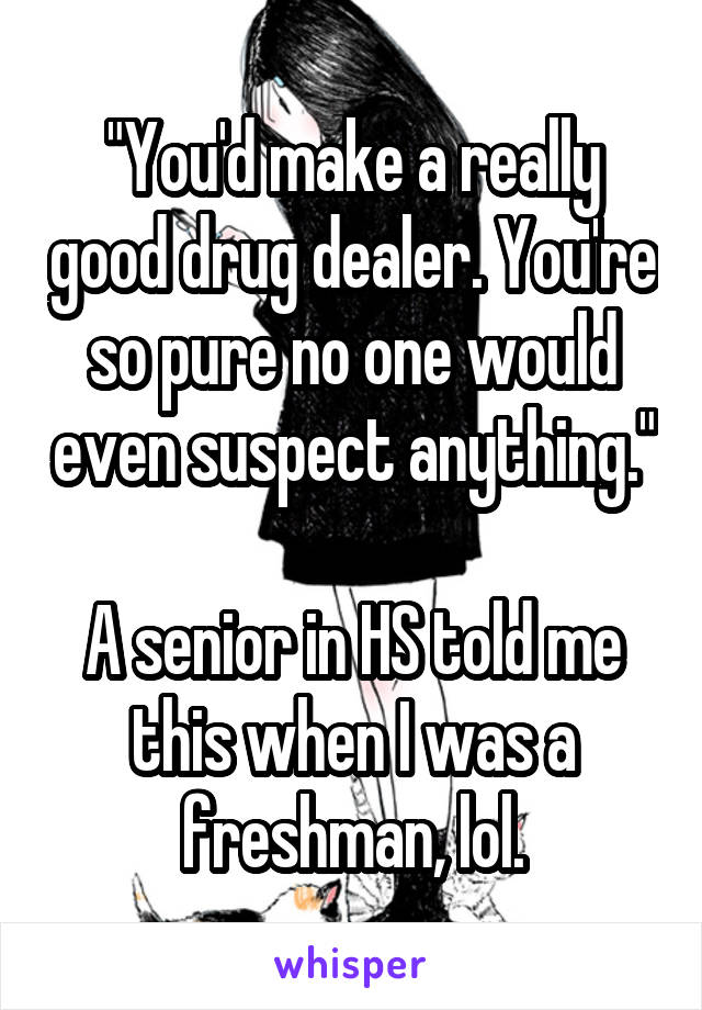 "You'd make a really good drug dealer. You're so pure no one would even suspect anything."

A senior in HS told me this when I was a freshman, lol.