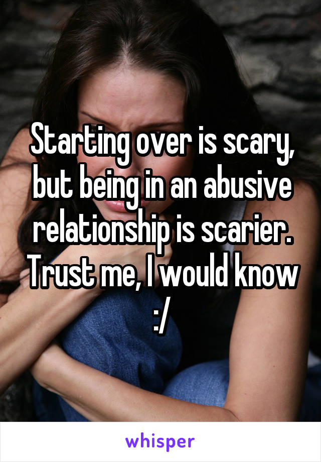Starting over is scary, but being in an abusive relationship is scarier. Trust me, I would know :/
