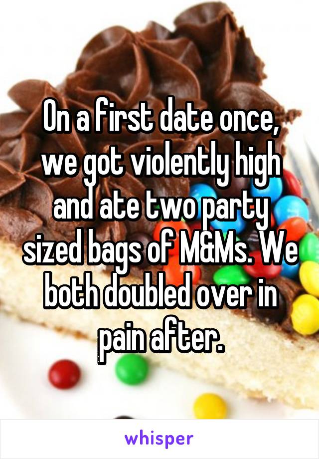 On a first date once, we got violently high and ate two party sized bags of M&Ms. We both doubled over in pain after.