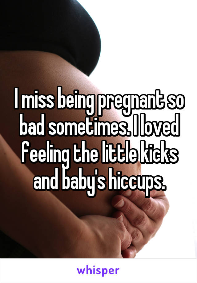 I miss being pregnant so bad sometimes. I loved feeling the little kicks and baby's hiccups.