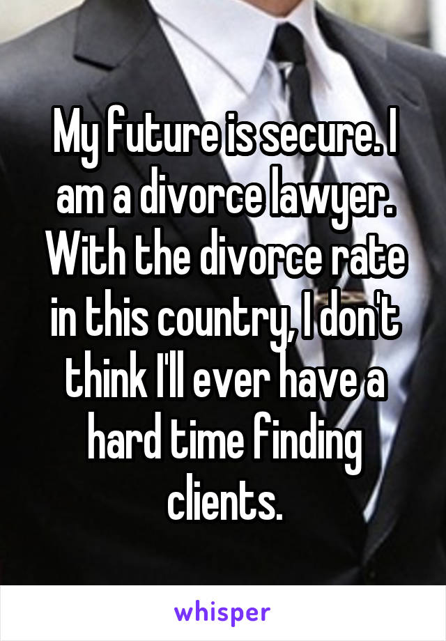 My future is secure. I am a divorce lawyer. With the divorce rate in this country, I don't think I'll ever have a hard time finding clients.