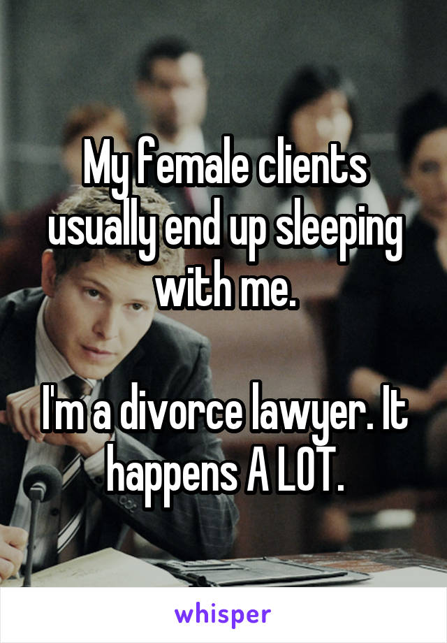 My female clients usually end up sleeping with me.

I'm a divorce lawyer. It happens A LOT.