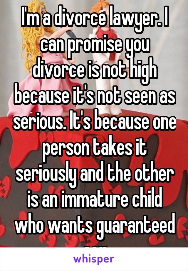 I'm a divorce lawyer. I can promise you divorce is not high because it's not seen as serious. It's because one person takes it seriously and the other is an immature child who wants guaranteed sex