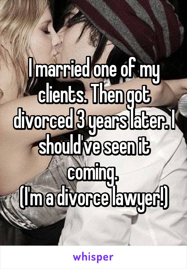 I married one of my clients. Then got divorced 3 years later. I should've seen it coming. 
(I'm a divorce lawyer!)