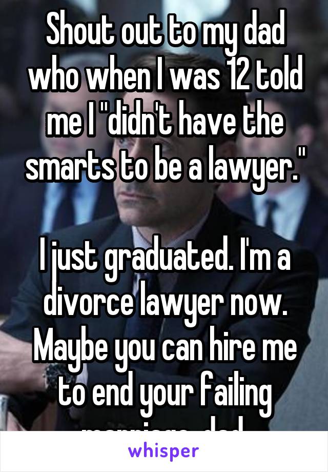 Shout out to my dad who when I was 12 told me I "didn't have the smarts to be a lawyer."

I just graduated. I'm a divorce lawyer now. Maybe you can hire me to end your failing marriage, dad.