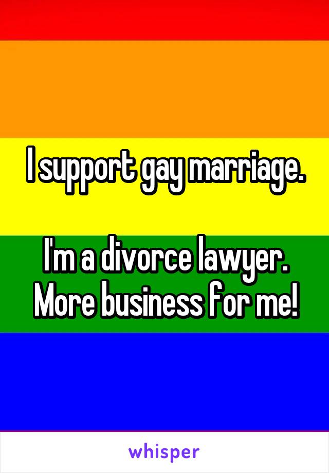 I support gay marriage.

I'm a divorce lawyer. More business for me!