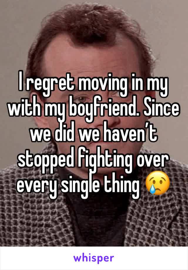 I regret moving in my with my boyfriend. Since we did we haven’t stopped fighting over every single thing 😢