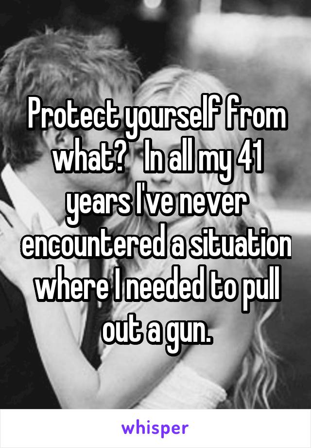 Protect yourself from what?   In all my 41 years I've never encountered a situation where I needed to pull out a gun.