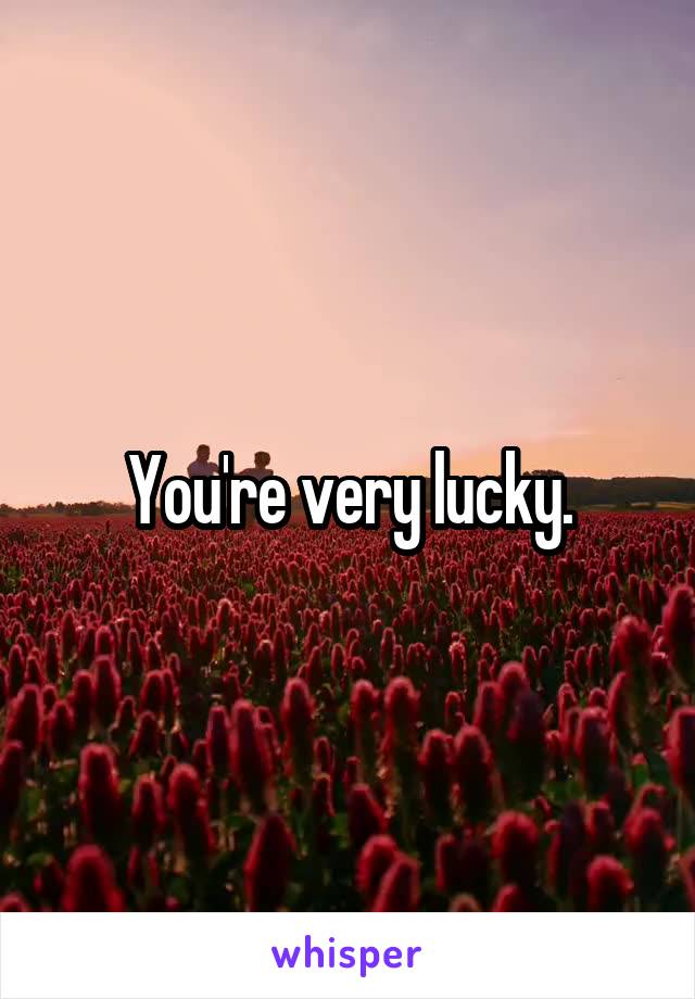 You're very lucky.