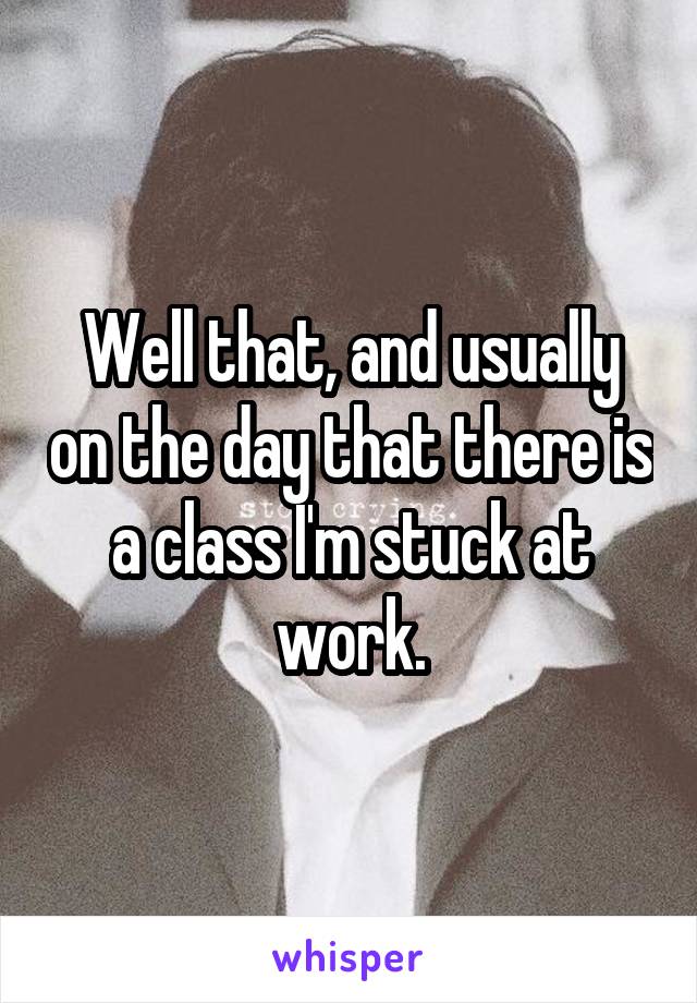 Well that, and usually on the day that there is a class I'm stuck at work.