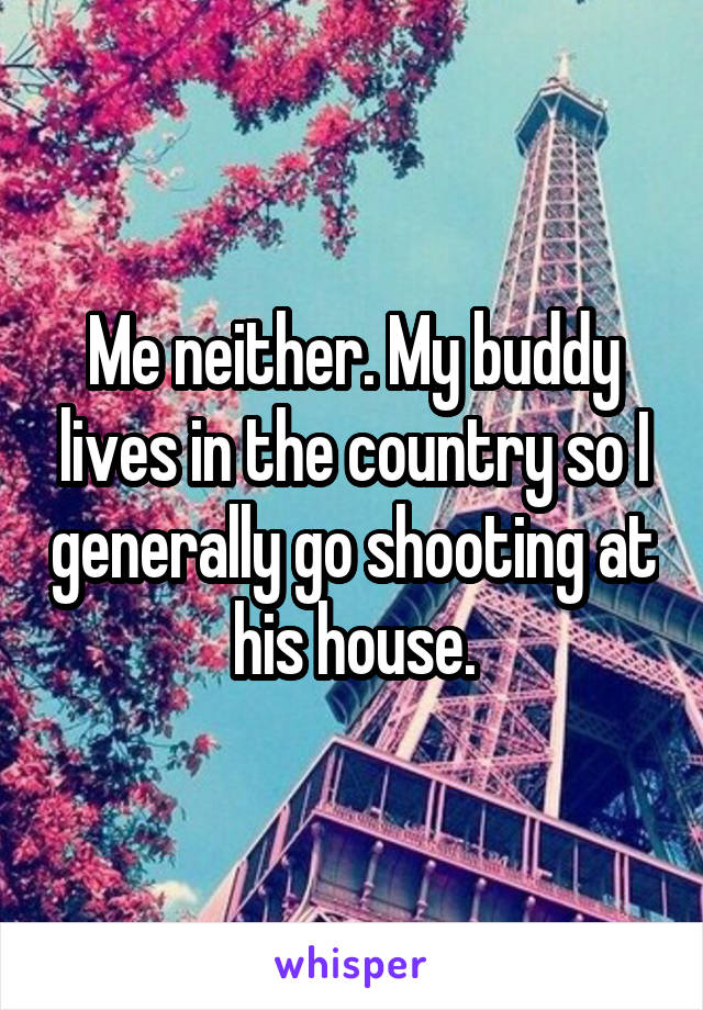 Me neither. My buddy lives in the country so I generally go shooting at his house.