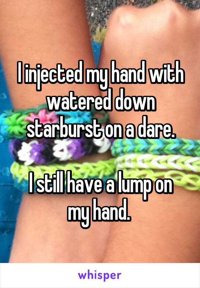 I injected my hand with watered down starburst on a dare.

I still have a lump on my hand. 