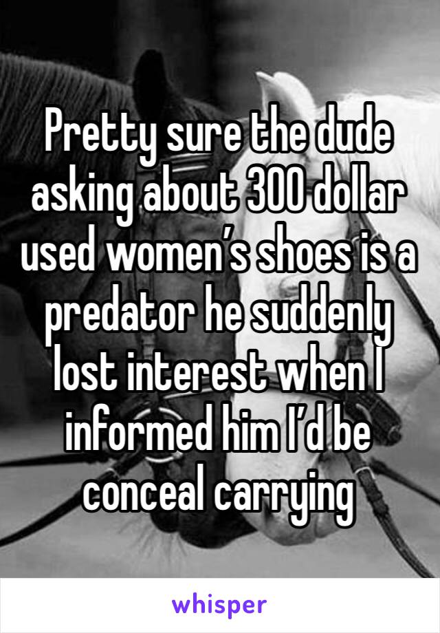 Pretty sure the dude asking about 300 dollar used women’s shoes is a predator he suddenly lost interest when I informed him I’d be conceal carrying 