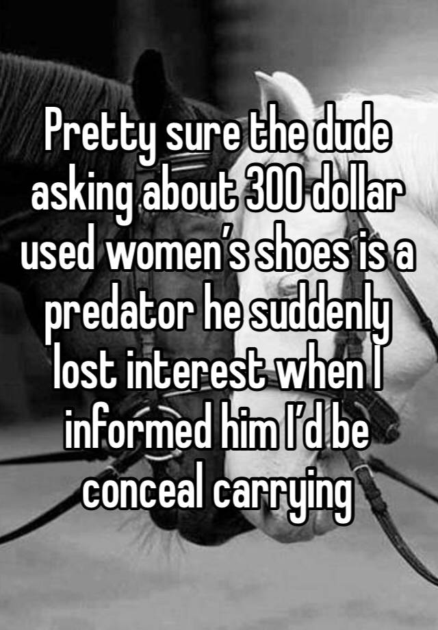 Pretty sure the dude asking about 300 dollar used women’s shoes is a predator he suddenly lost interest when I informed him I’d be conceal carrying 