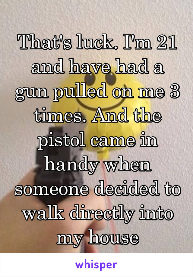 That's luck. I'm 21 and have had a gun pulled on me 3 times. And the pistol came in handy when someone decided to walk directly into my house