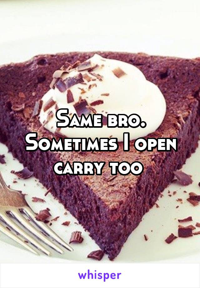 Same bro. Sometimes I open carry too 