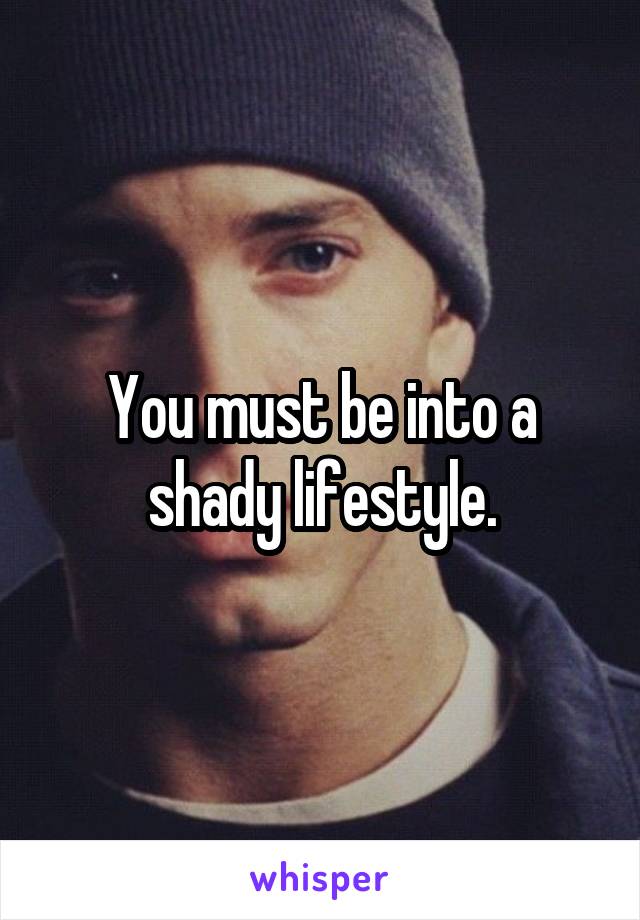 You must be into a shady lifestyle.