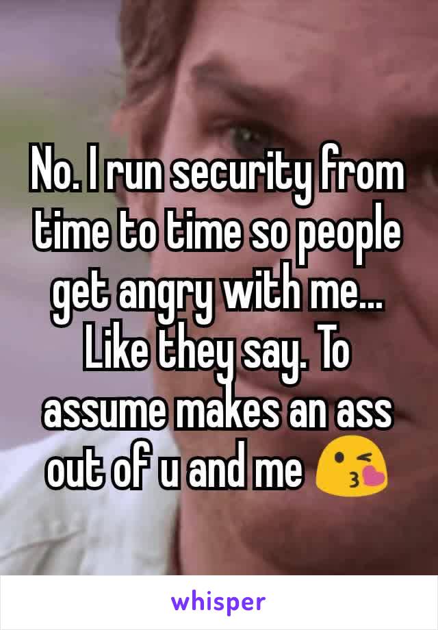 No. I run security from time to time so people get angry with me... Like they say. To assume makes an ass out of u and me 😘