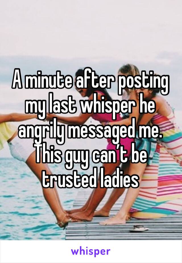 A minute after posting my last whisper he angrily messaged me. This guy can’t be trusted ladies 