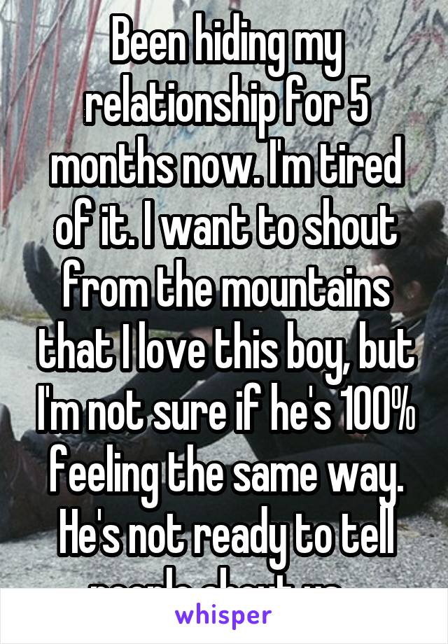 Been hiding my relationship for 5 months now. I'm tired of it. I want to shout from the mountains that I love this boy, but I'm not sure if he's 100% feeling the same way. He's not ready to tell people about us...