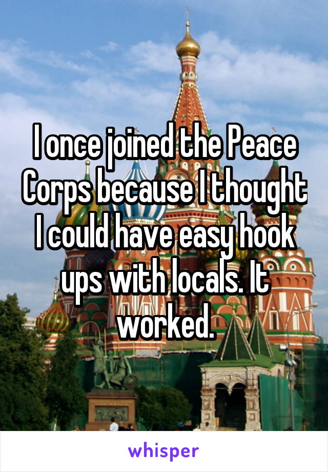 I once joined the Peace Corps because I thought I could have easy hook ups with locals. It worked.