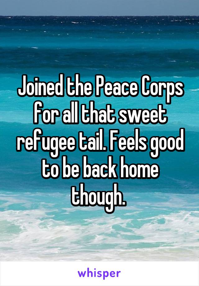 Joined the Peace Corps for all that sweet refugee tail. Feels good to be back home though. 