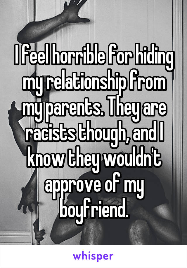 I feel horrible for hiding my relationship from my parents. They are racists though, and I know they wouldn't approve of my boyfriend.