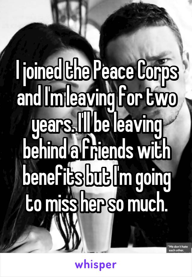 I joined the Peace Corps and I'm leaving for two years. I'll be leaving behind a friends with benefits but I'm going to miss her so much.
