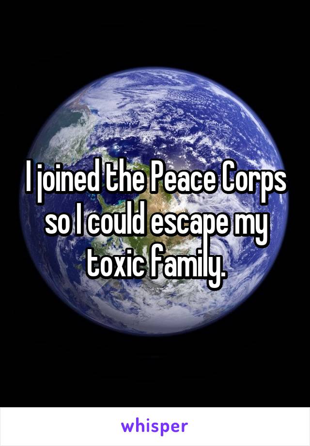 I joined the Peace Corps so I could escape my toxic family.