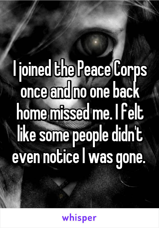 I joined the Peace Corps once and no one back home missed me. I felt like some people didn't even notice I was gone. 
