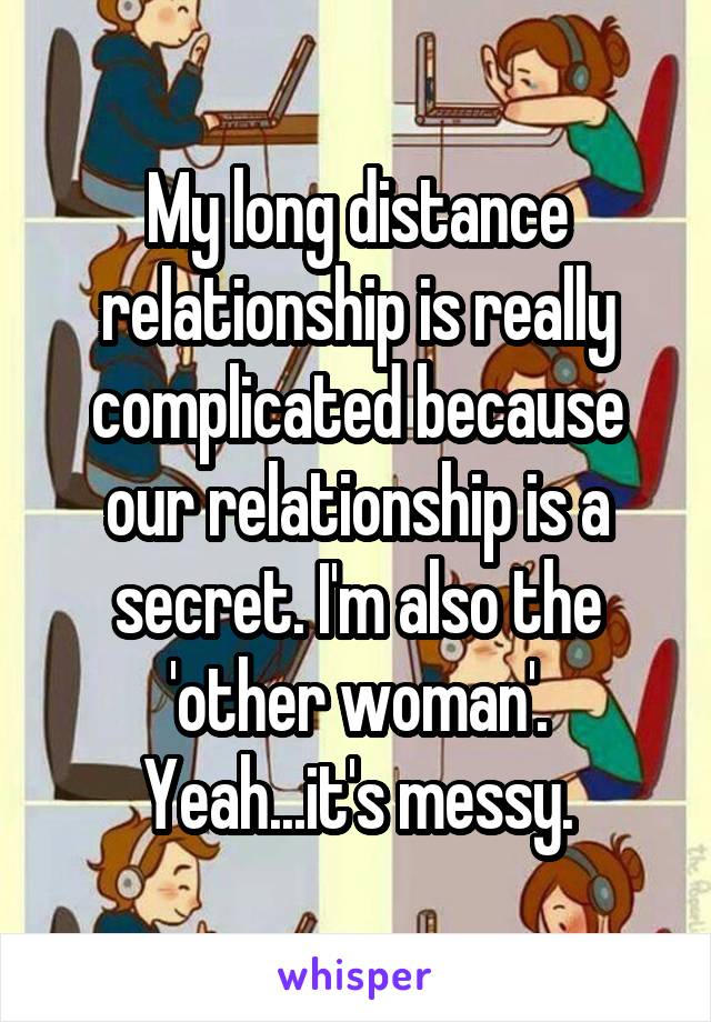 My long distance relationship is really complicated because our relationship is a secret. I'm also the 'other woman'. Yeah...it's messy.