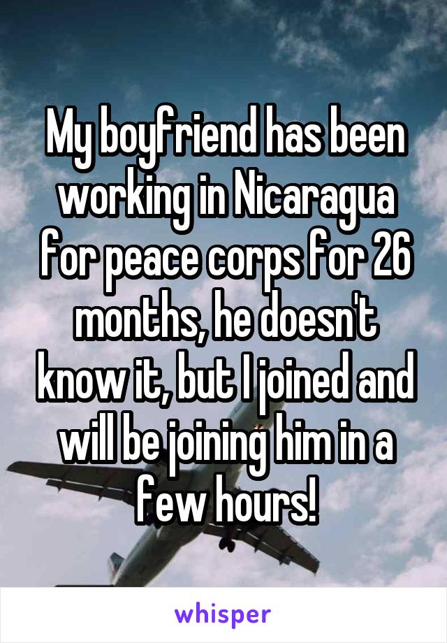 My boyfriend has been working in Nicaragua for peace corps for 26 months, he doesn't know it, but I joined and will be joining him in a few hours!