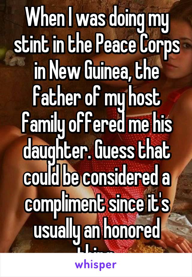 When I was doing my stint in the Peace Corps in New Guinea, the father of my host family offered me his daughter. Guess that could be considered a compliment since it's usually an honored thing.