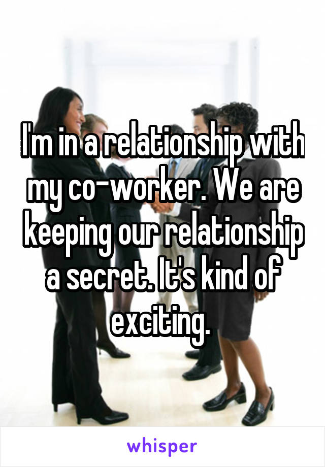 I'm in a relationship with my co-worker. We are keeping our relationship a secret. It's kind of exciting. 